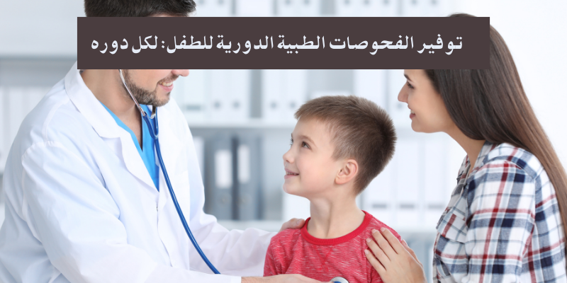 توفير الفحوصات الطبية الدورية للطفل: لكل دوره