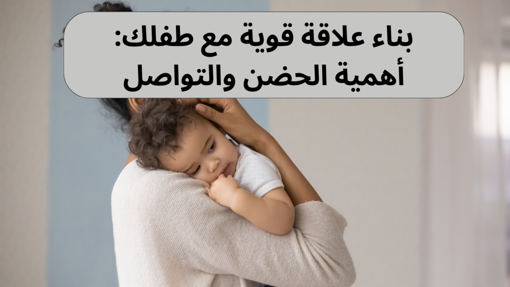 بناء علاقة قوية مع طفلك: أهمية الحضن والتواصل